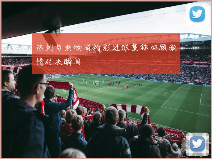 热刺与利物浦精彩进球集锦回顾激情对决瞬间