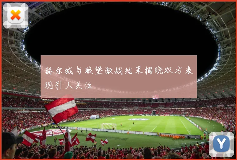 赫尔城与狼堡激战结果揭晓双方表现引人关注